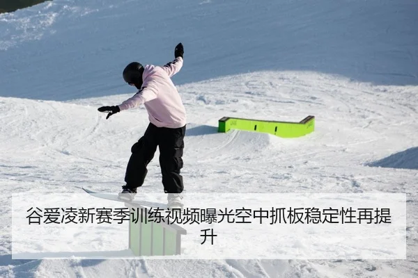 谷爱凌新赛季训练视频曝光空中抓板稳定性再提升