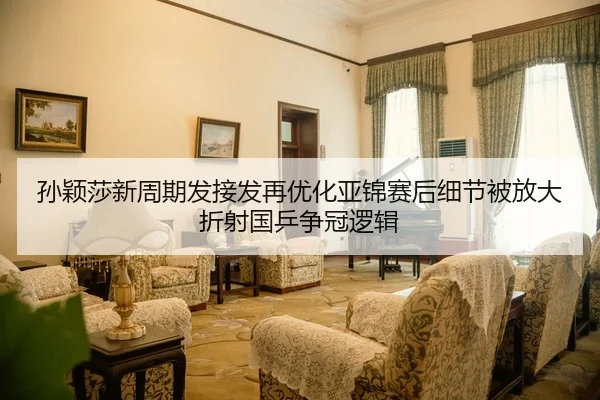 孙颖莎新周期发接发再优化亚锦赛后细节被放大折射国乒争冠逻辑