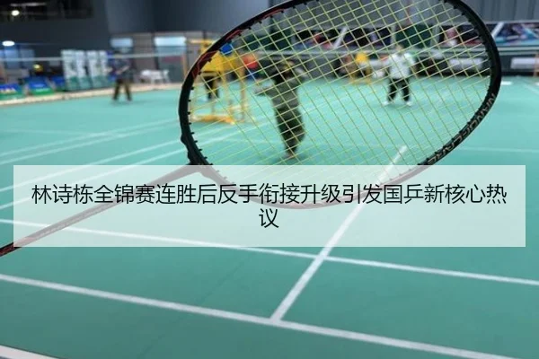 林诗栋全锦赛连胜后反手衔接升级引发国乒新核心热议