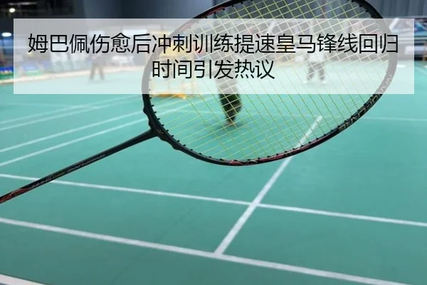 姆巴佩伤愈后冲刺训练提速皇马锋线回归时间引发热议