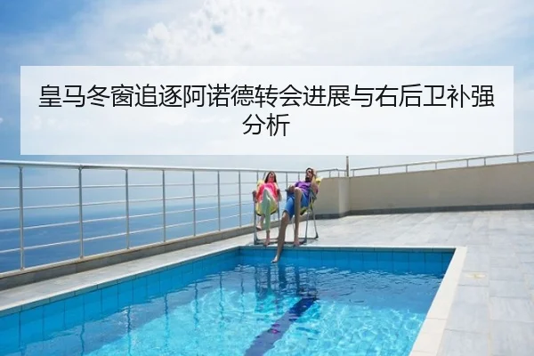 皇马冬窗追逐阿诺德转会进展与右后卫补强分析