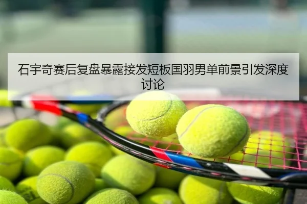 石宇奇赛后复盘暴露接发短板国羽男单前景引发深度讨论